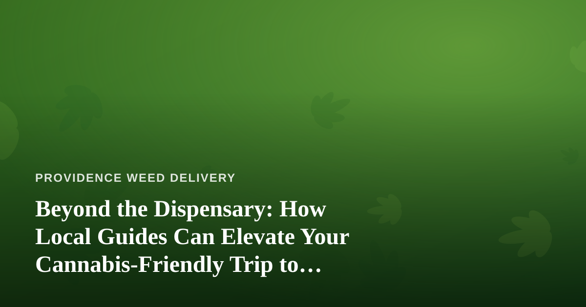 Beyond the Dispensary: How Local Guides Can Elevate Your Cannabis-Friendly Trip to Providence
