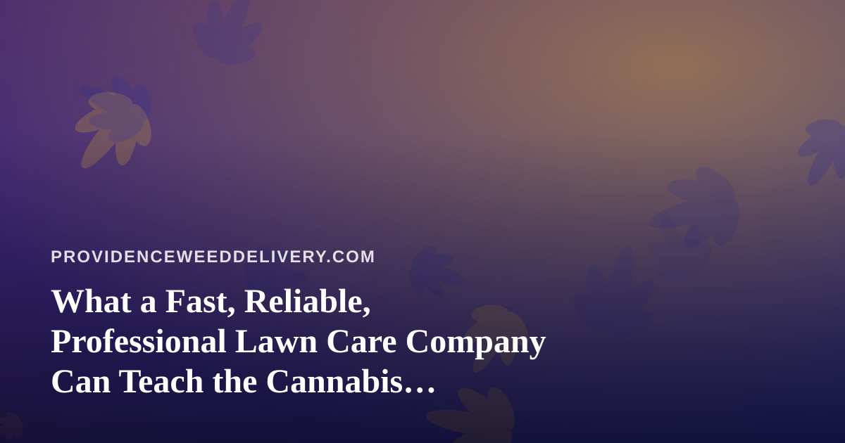 What a Fast, Reliable, Professional Lawn Care Company Can Teach the Cannabis Delivery World